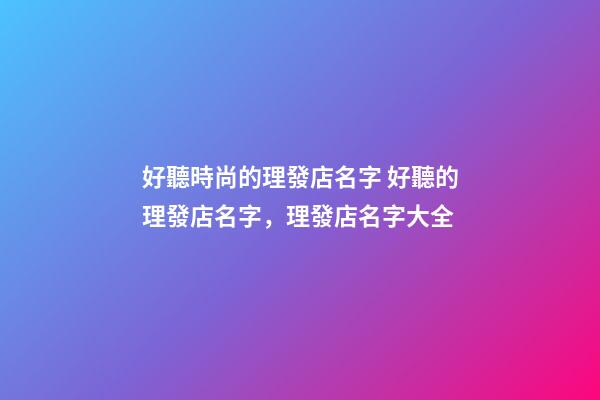 好聽時尚的理發店名字 好聽的理發店名字，理發店名字大全-第1張-店鋪起名-玄機派